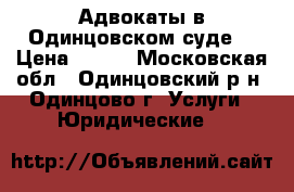 Адвокаты в Одинцовском суде. › Цена ­ 500 - Московская обл., Одинцовский р-н, Одинцово г. Услуги » Юридические   